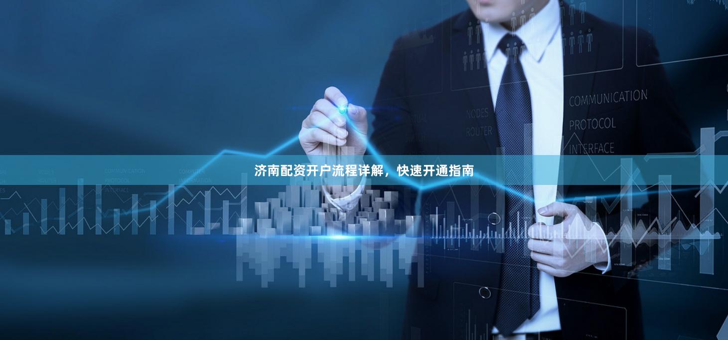 济南配资开户流程详解，快速开通指南