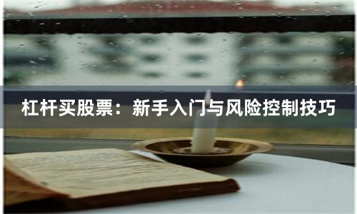 杠杆买股票：新手入门与风险控制技巧